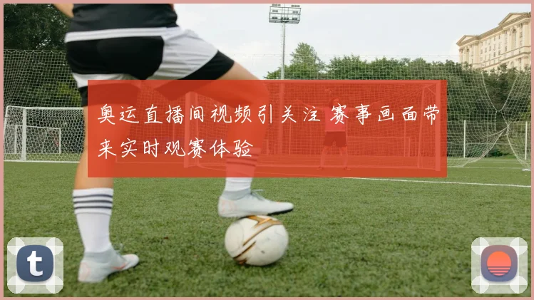 奥运直播间视频引关注 赛事画面带来实时观赛体验