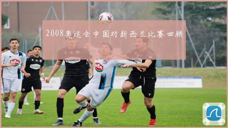2008奥运会中国对新西兰比赛回顾