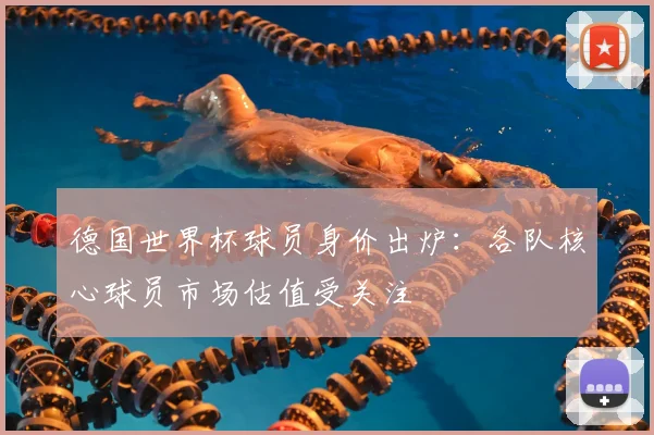 德国世界杯球员身价出炉:各队核心球员市场估值受关注
