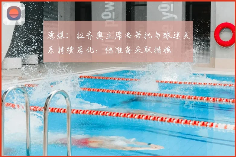 意媒:拉齐奥主席洛蒂托与球迷关系持续恶化,他准备采取措施