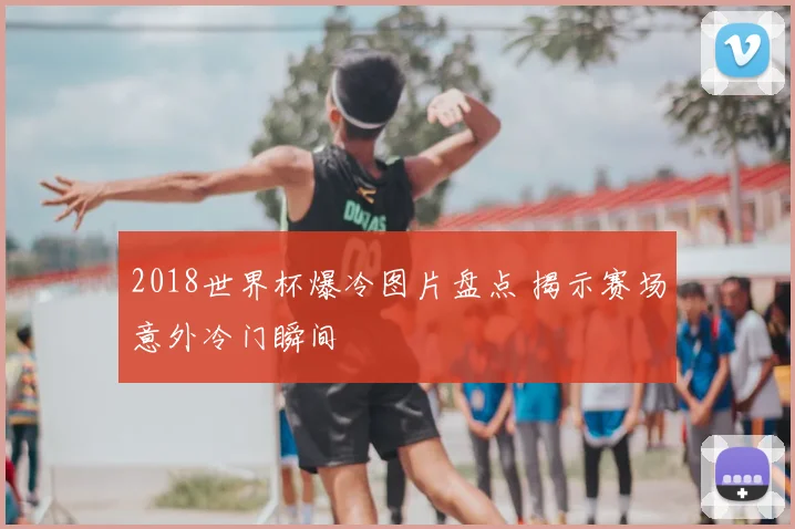 2018世界杯爆冷图片盘点 揭示赛场意外冷门瞬间