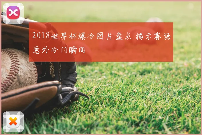 2018世界杯爆冷图片盘点 揭示赛场意外冷门瞬间
